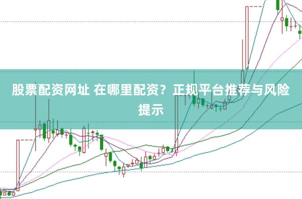 股票配资网址 在哪里配资？正规平台推荐与风险提示