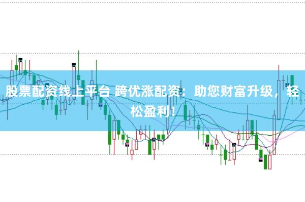 股票配资线上平台 跨优涨配资：助您财富升级，轻松盈利！