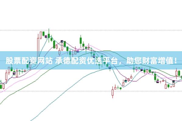 股票配资网站 承德配资优选平台，助您财富增值！