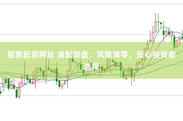 股票配资网址 清配资盘：风险清零，安心投资新选择