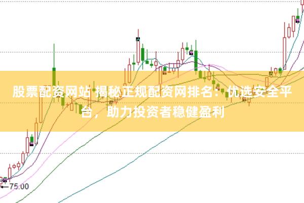 股票配资网站 揭秘正规配资网排名：优选安全平台，助力投资者稳健盈利