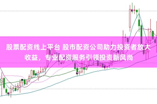 股票配资线上平台 股市配资公司助力投资者放大收益，专业配资服务引领投资新风尚