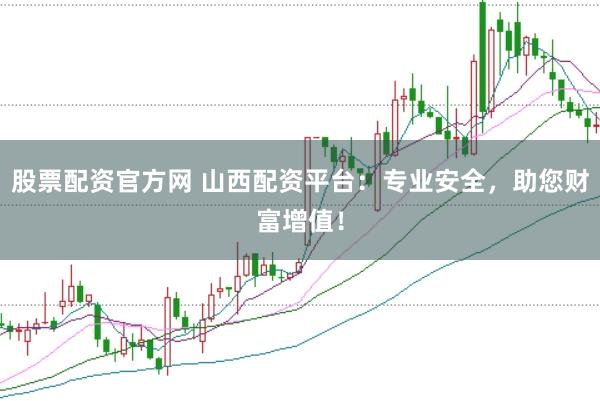 股票配资官方网 山西配资平台：专业安全，助您财富增值！