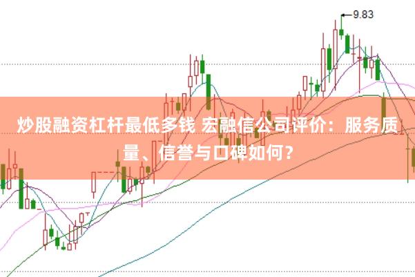炒股融资杠杆最低多钱 宏融信公司评价：服务质量、信誉与口碑如何？