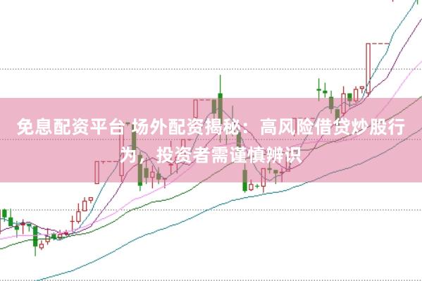 免息配资平台 场外配资揭秘：高风险借贷炒股行为，投资者需谨慎辨识