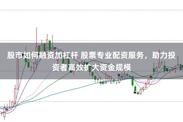 股市如何融资加杠杆 股票专业配资服务，助力投资者高效扩大资金规模