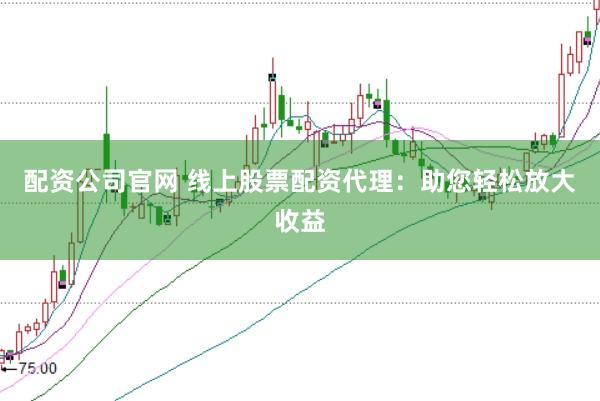 配资公司官网 线上股票配资代理：助您轻松放大收益