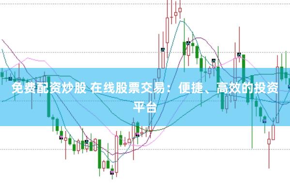 免费配资炒股 在线股票交易：便捷、高效的投资平台