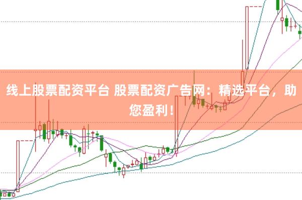 线上股票配资平台 股票配资广告网：精选平台，助您盈利！