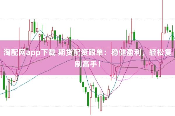 淘配网app下载 期货配资跟单：稳健盈利，轻松复制高手！