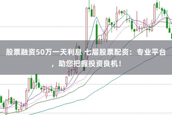 股票融资50万一天利息 七届股票配资：专业平台，助您把握投资良机！