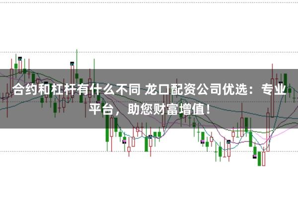 合约和杠杆有什么不同 龙口配资公司优选：专业平台，助您财富增值！