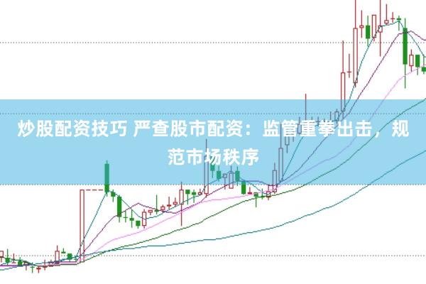 炒股配资技巧 严查股市配资：监管重拳出击，规范市场秩序