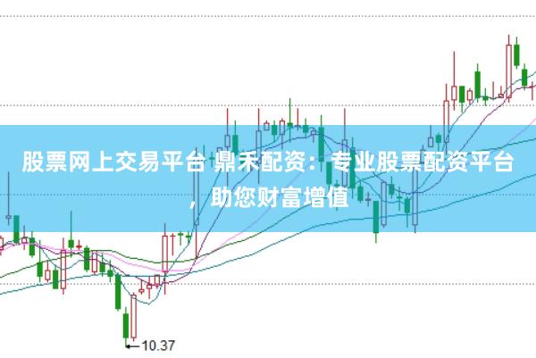 股票网上交易平台 鼎禾配资：专业股票配资平台，助您财富增值