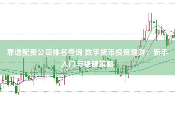 靠谱配资公司排名查询 数字货币投资理财：新手入门与稳健策略