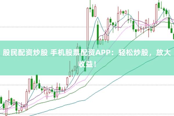 股民配资炒股 手机股票配资APP：轻松炒股，放大收益！