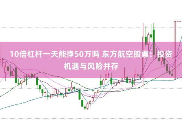 10倍杠杆一天能挣50万吗 东方航空股票：投资机遇与风险并存