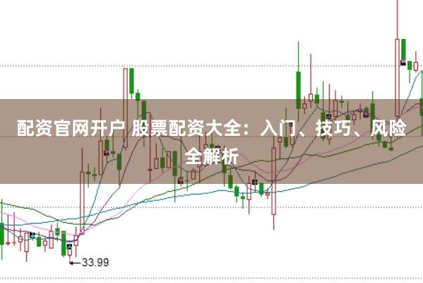 配资官网开户 股票配资大全：入门、技巧、风险全解析