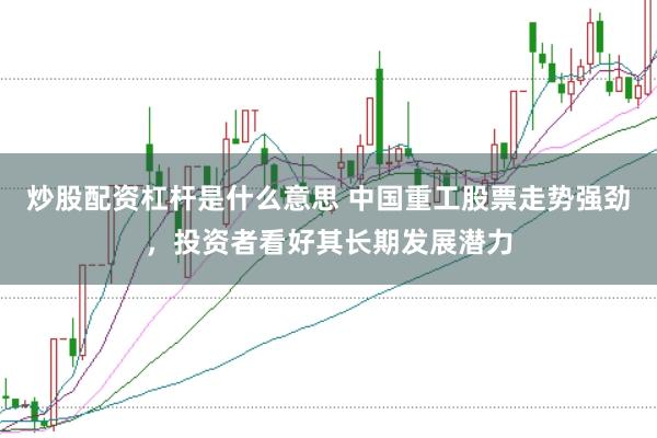炒股配资杠杆是什么意思 中国重工股票走势强劲，投资者看好其长期发展潜力