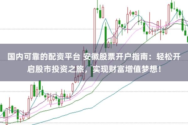 国内可靠的配资平台 安徽股票开户指南：轻松开启股市投资之旅，实现财富增值梦想！