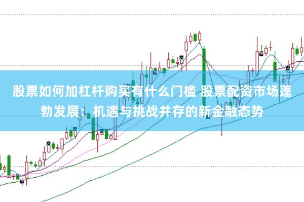股票如何加杠杆购买有什么门槛 股票配资市场蓬勃发展：机遇与挑战并存的新金融态势