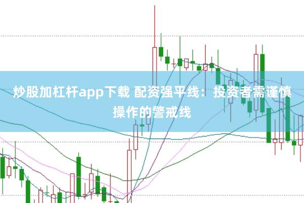 炒股加杠杆app下载 配资强平线：投资者需谨慎操作的警戒线