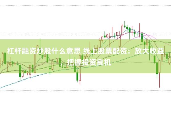 杠杆融资炒股什么意思 线上股票配资：放大收益，把握投资良机