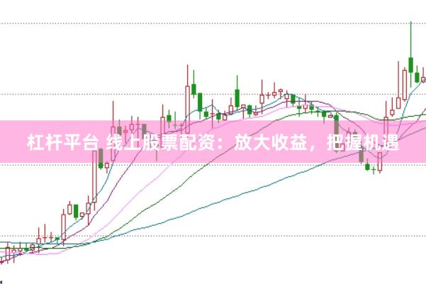 杠杆平台 线上股票配资：放大收益，把握机遇