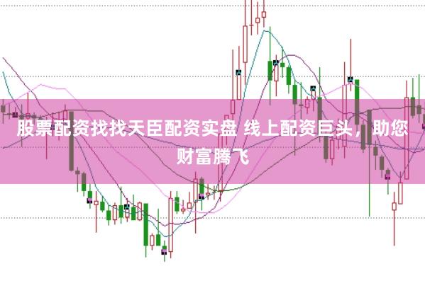 股票配资找找天臣配资实盘 线上配资巨头，助您财富腾飞