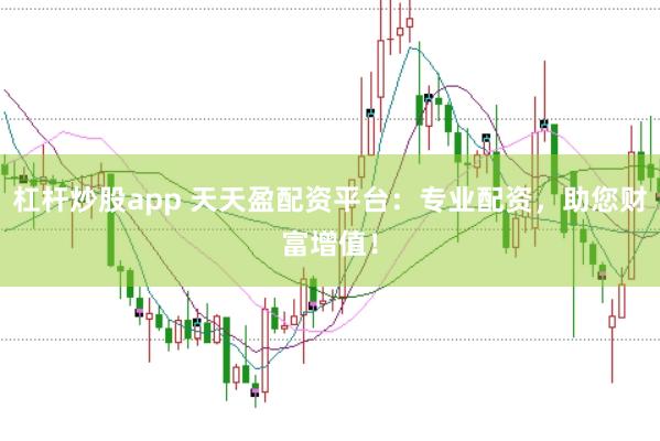 杠杆炒股app 天天盈配资平台：专业配资，助您财富增值！