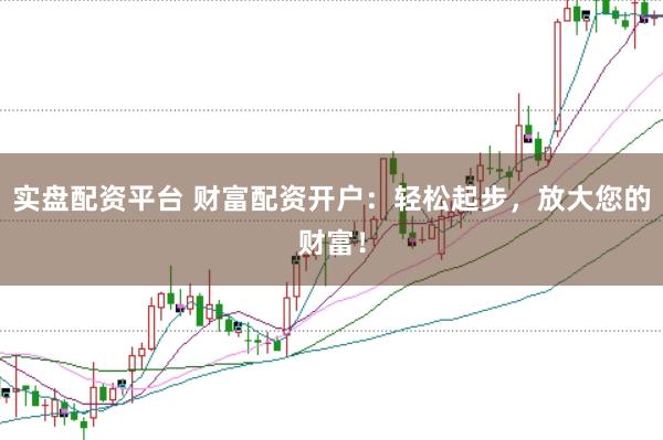 实盘配资平台 财富配资开户：轻松起步，放大您的财富！