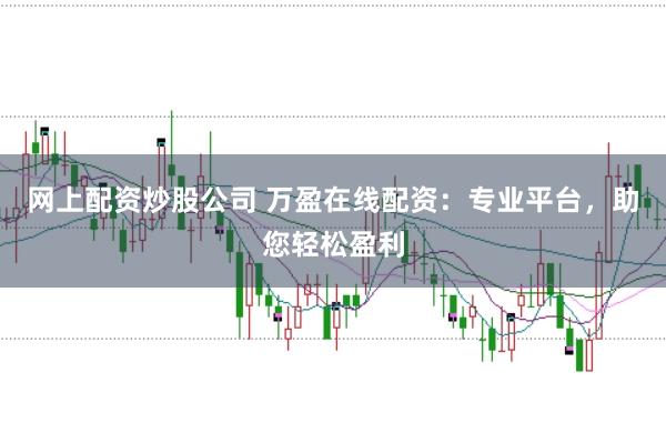网上配资炒股公司 万盈在线配资：专业平台，助您轻松盈利