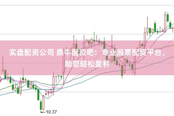 实盘配资公司 鼎牛配资吧：专业股票配资平台，助您轻松盈利
