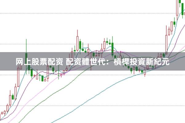 网上股票配资 配资體世代：槓桿投資新紀元