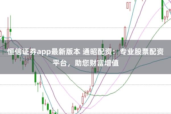 恒信证券app最新版本 通昭配资：专业股票配资平台，助您财富增值