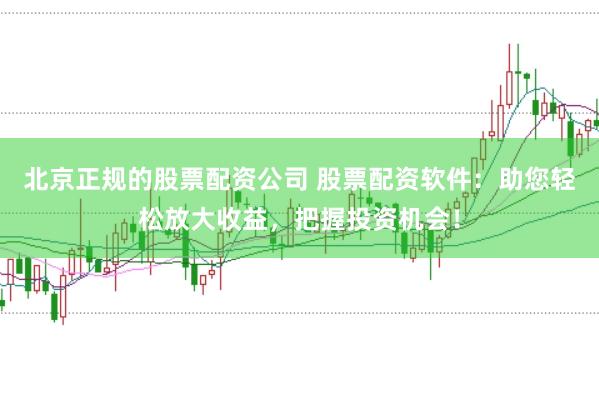 北京正规的股票配资公司 股票配资软件：助您轻松放大收益，把握投资机会！