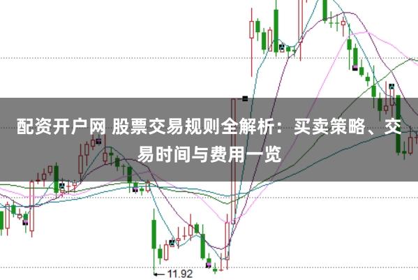 配资开户网 股票交易规则全解析：买卖策略、交易时间与费用一览