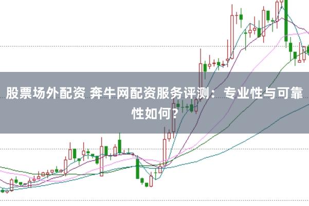 股票场外配资 奔牛网配资服务评测：专业性与可靠性如何？