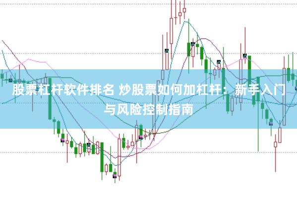 股票杠杆软件排名 炒股票如何加杠杆：新手入门与风险控制指南