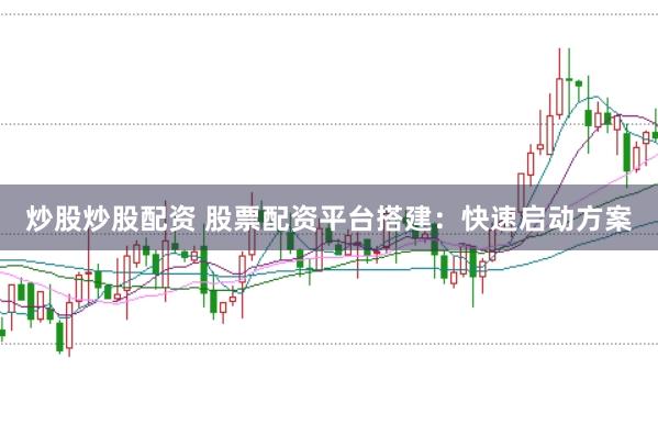 炒股炒股配资 股票配资平台搭建：快速启动方案