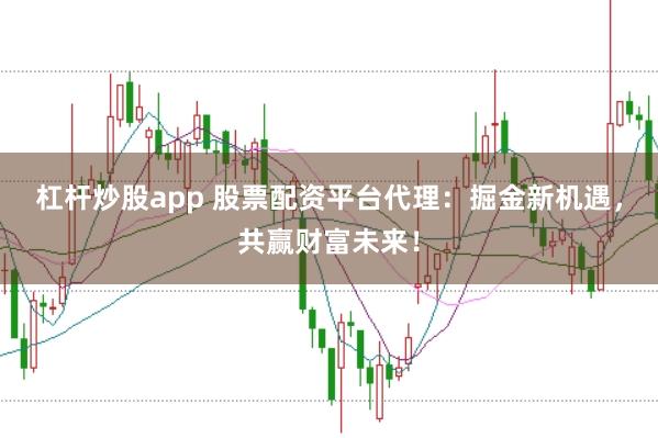杠杆炒股app 股票配资平台代理：掘金新机遇，共赢财富未来！