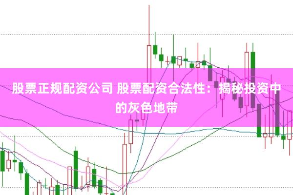 股票正规配资公司 股票配资合法性：揭秘投资中的灰色地带