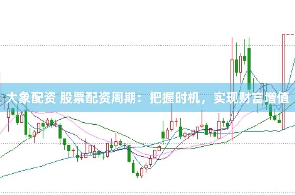 大象配资 股票配资周期：把握时机，实现财富增值