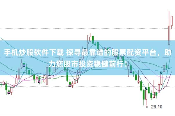 手机炒股软件下载 探寻最靠谱的股票配资平台，助力您股市投资稳健前行！