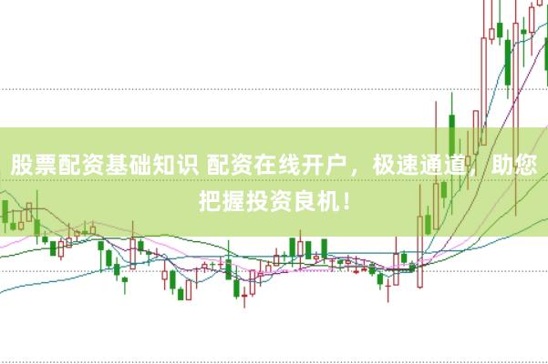 股票配资基础知识 配资在线开户，极速通道，助您把握投资良机！