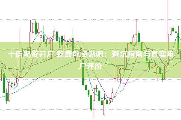 十倍配资开户 乾鑫配资贴吧：避坑指南与真实用户评价