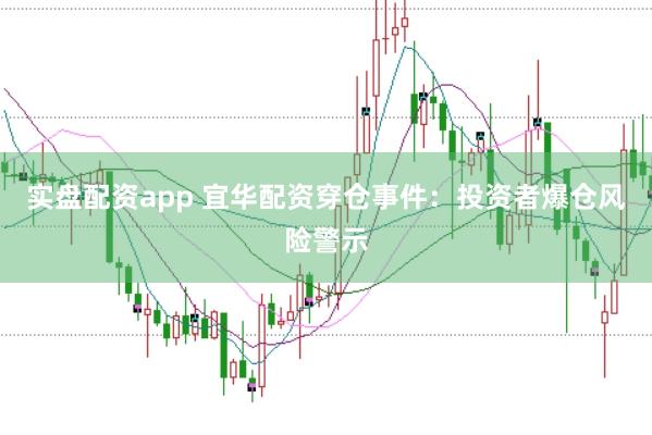 实盘配资app 宜华配资穿仓事件：投资者爆仓风险警示