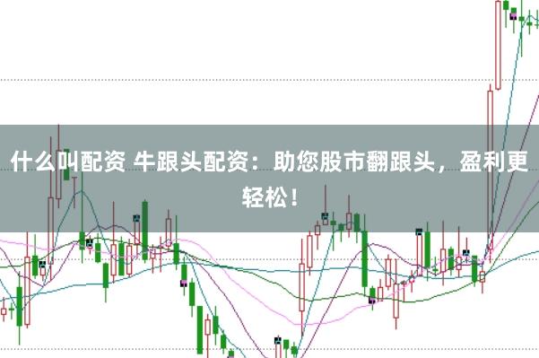 什么叫配资 牛跟头配资：助您股市翻跟头，盈利更轻松！