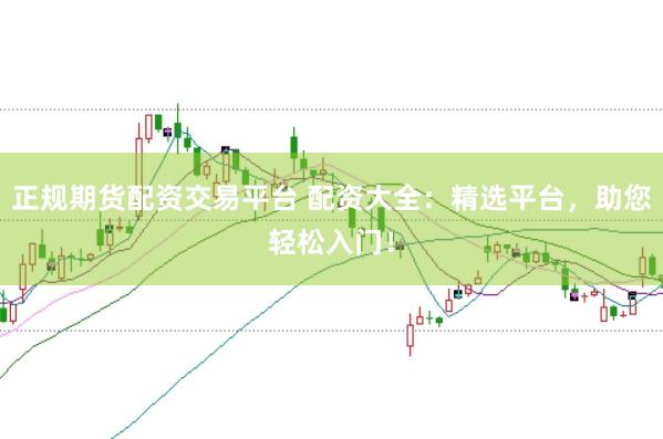 正规期货配资交易平台 配资大全：精选平台，助您轻松入门！