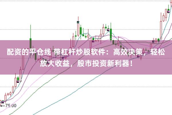 配资的平仓线 带杠杆炒股软件：高效决策，轻松放大收益，股市投资新利器！